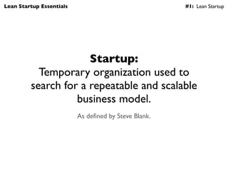Lean Startup Essentials                               #1: Lean Startup




                      Startup:
           Temporary organization used to
         search for a repeatable and scalable
                   business model.
                          As deﬁned by Steve Blank.
 