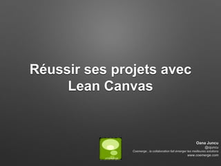 Réussir ses projets avec
Lean Canvas
Oana Juncu
@ojuncu
Coemerge , la collaboration fait émerger les meilleures solutions
www.coemerge.com
 