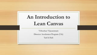 An Introduction to
Lean Canvas
Vithushan Vijayaratnam
Director Accelerator Program (Uki)
Yarl It Hub
 