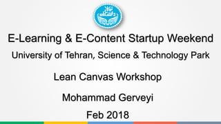 E-Learning & E-Content Startup Weekend
Feb 2018
Lean Canvas Workshop
Mohammad Gerveyi
University of Tehran, Science & Technology Park
 