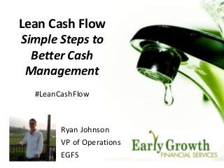 Lean Cash Flow
Simple Steps to
Better Cash
Management
Ryan Johnson
VP of Operations
EGFS
#LeanCashFlow
 