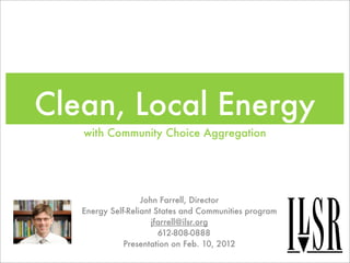 Clean, Local Energy
   with Community Choice Aggregation




                   John Farrell, Director
   Energy Self-Reliant States and Communities program
                      jfarrell@ilsr.org
                        612-808-0888
              Presentation on Feb. 10, 2012
 
