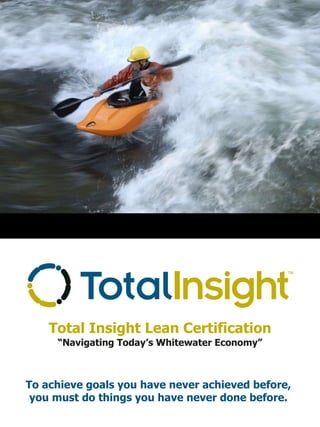 Total Insight Lean Certification To achieve goals you have never achieved before,  you must do things you have never done before.  “ Navigating Today’s Whitewater Economy” 