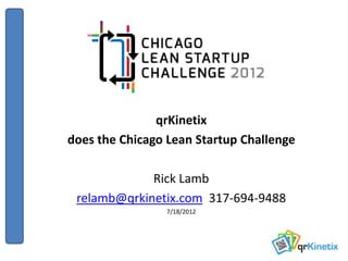qrKinetix
does the Chicago Lean Startup Challenge

             Rick Lamb
 relamb@qrkinetix.com 317-694-9488
                7/18/2012
 