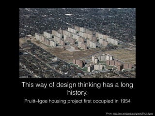 This way of design thinking has a long 
history. 
Pruitt–Igoe housing project first occupied in 1954 
Photo http://en.wikipedia.org/wiki/Pruit-Igoe 
 