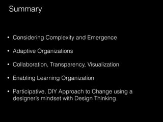 Summary 
• Considering Complexity and Emergence 
• Adaptive Organizations 
• Collaboration, Transparency, Visualization 
• Enabling Learning Organization 
• Participative, DIY Approach to Change using a 
designer’s mindset with Design Thinking 

