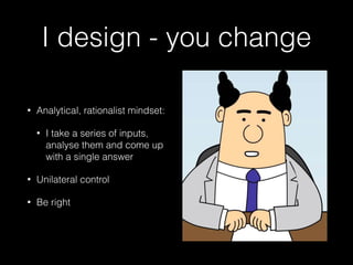 I design - you change 
• Analytical, rationalist mindset: 
• I take a series of inputs, 
analyse them and come up 
with a single answer 
• Unilateral control 
• Be right 
 