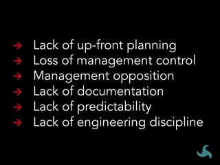 Lack of up-front planning	
Loss of management control	
Management opposition	
Lack of documentation	
Lack of predictability	
Lack of engineering discipline
 