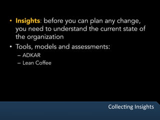 CollecVng	Insights	
•  Insights: before you can plan any change,
you need to understand the current state of
the organization
•  Tools, models and assessments:
–  ADKAR
–  Lean Coffee
 