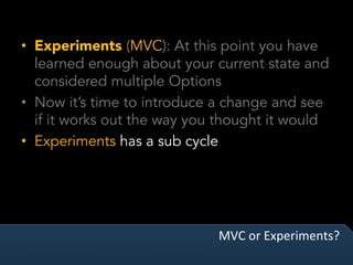 MVC	or	Experiments?	
•  Experiments (MVC): At this point you have
learned enough about your current state and
considered multiple Options
•  Now it’s time to introduce a change and see
if it works out the way you thought it would
•  Experiments has a sub cycle
 
