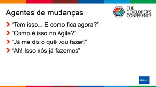 Globalcode – Open4education
Agentes de mudanças
“Tem isso... E como fica agora?”
“Como é isso no Agile?”
“Já me diz o quê vou fazer!”
“Ah! Isso nós já fazemos”
 