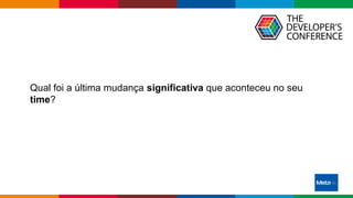 Globalcode – Open4education
Qual foi a última mudança significativa que aconteceu no seu
time?
 