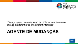 Globalcode – Open4education
AGENTE DE MUDANÇAS
“Change agents can understand that different people process
change at different rates and different intensities”.
 