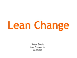 Lean Change
Torsten Scheller
Lean Professionals
23.07.2015
 