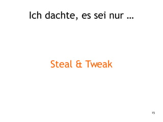 15
Ich dachte, es sei nur …
Steal & Tweak
 