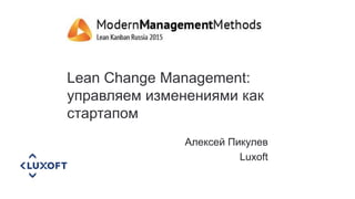 Lean Change Management:
управляем изменениями как
стартапом
Алексей Пикулев
Luxoft
 