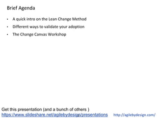 - 3 -
Brief Agenda
• A quick intro on the Lean Change Method
• Different ways to validate your adoption
• The Change Canvas Workshop
Get this presentation (and a bunch of others )
https://www.slideshare.net/agilebydesign/presentations http://agilebydesign.com/
 