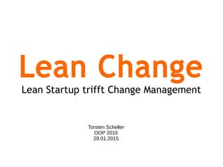 Lean Change
Lean Startup trifft Change Management
Torsten Scheller
OOP 2015
29.01.2015
 