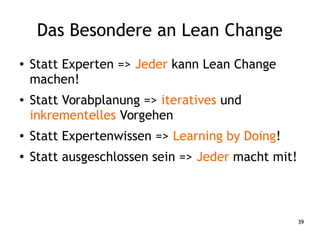 39
Das Besondere an Lean Change
● Statt Experten => Jeder kann Lean Change
machen!
● Statt Vorabplanung => iteratives und
...