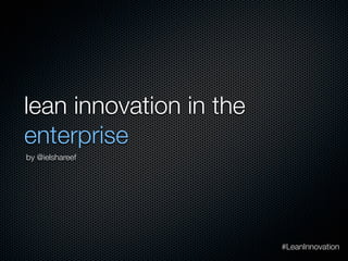 lean innovation in the
enterprise
by @ielshareef
#LeanInnovation
 