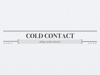 COLD CONTACT
   calling, emails, and more
 