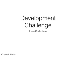 Development
Challenge
Lean Code Kata
Oriol del Barrio
 