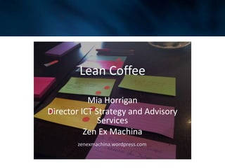 Lean Coffee
Mia Horrigan
Director ICT Strategy and Advisory
Services
Zen Ex Machina
zenexmachina.wordpress.com

 