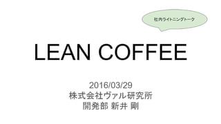 LEAN COFFEE
(リーン コーヒー)
2016/03/29
株式会社ヴァル研究所
開発部 新井 剛
準備も議事録もいらない！
アジェンダのないミーティング方法
社内ライトニングトークより
 