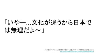 「いやー...文化が違うから日本で
は無理だよ～」
メソッド屋のブログ：日本と米国で異なる「想定する物量」がソフトウェア開発の生産性の違いを生む
http://simplearchitect.hatenablog.com/entry/2016/02/15/080413
 