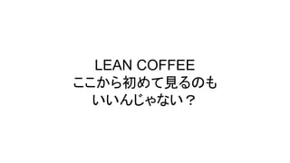 LEAN COFFEE
ここから初めて見るのも
いいんじゃない？
 