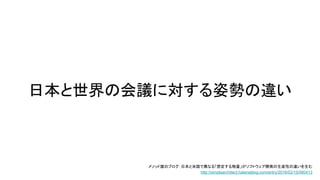 日本と世界の会議に対する姿勢の違い
メソッド屋のブログ：日本と米国で異なる「想定する物量」がソフトウェア開発の生産性の違いを生む
http://simplearchitect.hatenablog.com/entry/2016/02/15/080413
 