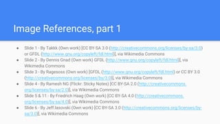 Image References, part 1
● Slide 1 - By Takkk (Own work) [CC BY-SA 3.0 (http://creativecommons.org/licenses/by-sa/3.0)
or GFDL (http://www.gnu.org/copyleft/fdl.html)], via Wikimedia Commons
● Slide 2 - By Dennis Gnad (Own work) GFDL (http://www.gnu.org/copyleft/fdl.html)], via
Wikimedia Commons
● Slide 3 - By Ragesoss (Own work) [GFDL (http://www.gnu.org/copyleft/fdl.html) or CC BY 3.0
(http://creativecommons.org/licenses/by/3.0)], via Wikimedia Commons
● Slide 4 - By Ramesh NG (Flickr: Sticky Notes) [CC BY-SA 2.0 (http://creativecommons.
org/licenses/by-sa/2.0)], via Wikimedia Commons
● Slide 5 & 11 - By Friedrich Haag (Own work) [CC BY-SA 4.0 (http://creativecommons.
org/licenses/by-sa/4.0)], via Wikimedia Commons
● Slide 6 - By Jeff.lasovski (Own work) [CC BY-SA 3.0 (http://creativecommons.org/licenses/by-
sa/3.0)], via Wikimedia Commons
 