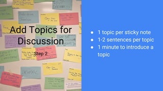 Add Topics for
Discussion
Step 2
● 1 topic per sticky note
● 1-2 sentences per topic
● 1 minute to introduce a
topic
 