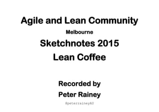 Agile and Lean Community
Melbourne
Sketchnotes 2015
Lean Coffee
Recorded by
Peter Rainey
@peterraineyAU
 