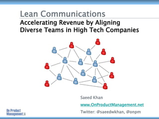Lean Communications
Accelerating Revenue by Aligning
Diverse Teams in High Tech Companies
Saeed Khan
www.OnProductManagement.net
Twitter: @saeedwkhan, @onpm
 