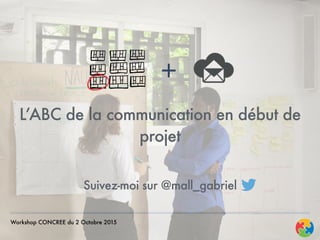 L’ABC de la communication en début de
projet
Workshop CONCREE du 2 Octobre 2015
+
Suivez-moi sur @mall_gabriel
 