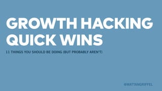 GROWTH HACKING
QUICK WINS
11 THINGS YOU SHOULD BE DOING (BUT PROBABLY AREN’T)
@MATTANGRIFFEL
 