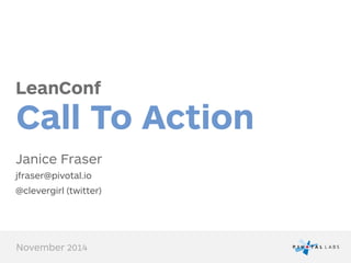 LeanConf
Call To Action
Janice Fraser
jfraser@pivotal.io
@clevergirl (twitter)
November 2014
 