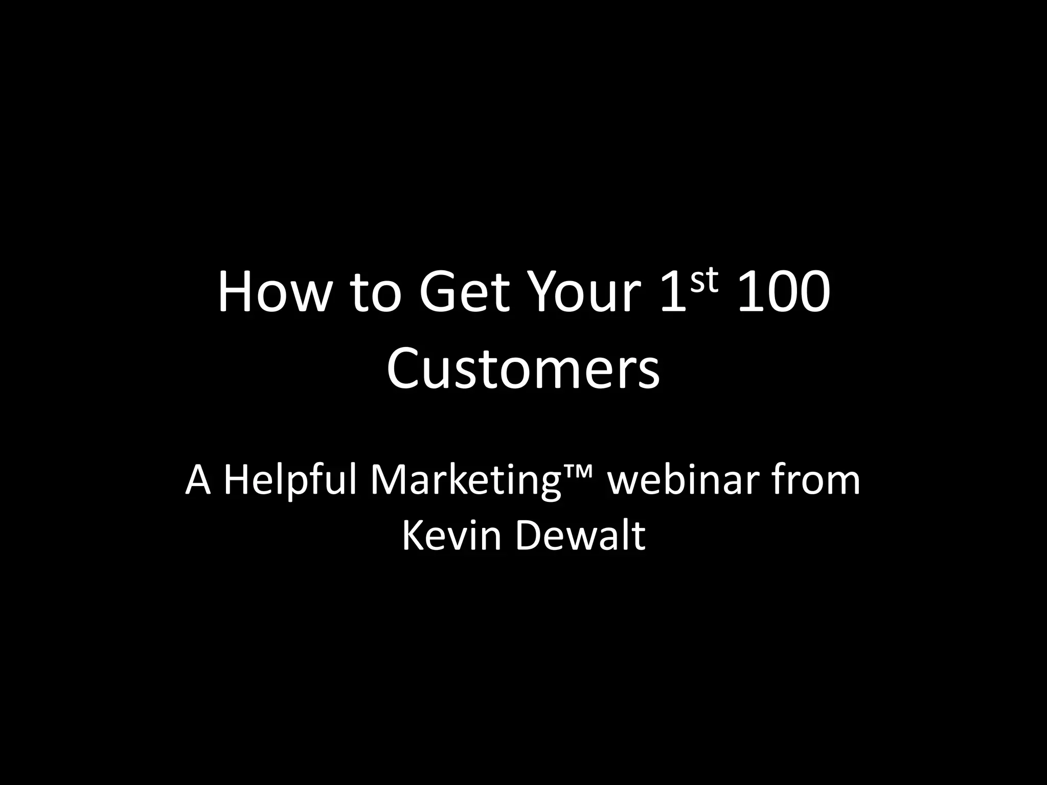 How to Get Your 1st 100 
Customers 
A Helpful Marketing™ webinar from 
Kevin Dewalt 
 