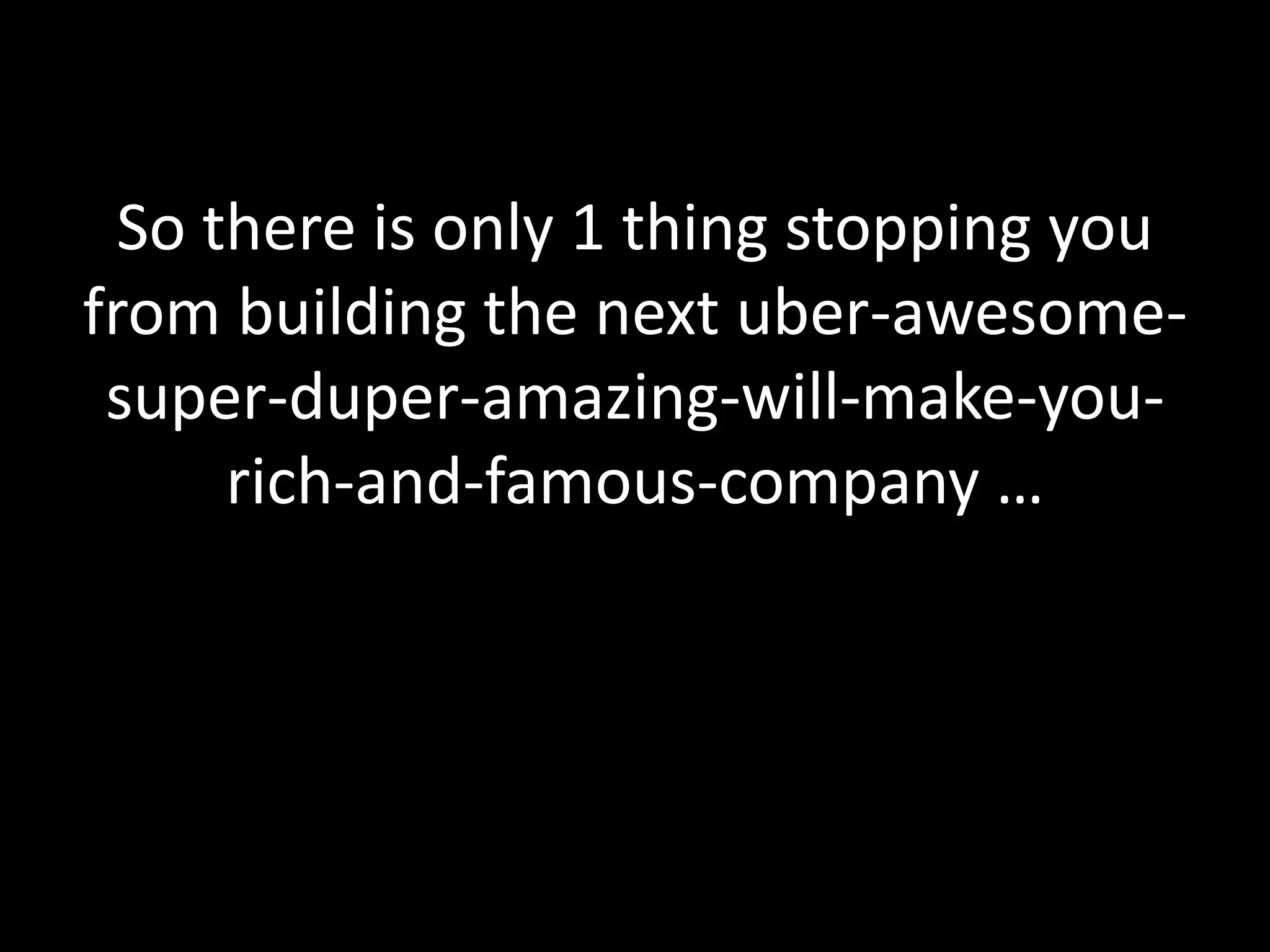 So there is only 1 thing stopping you 
from building the next uber-awesome-super- 
duper-amazing-will-make-you-rich- 
and-famous-company … 
 