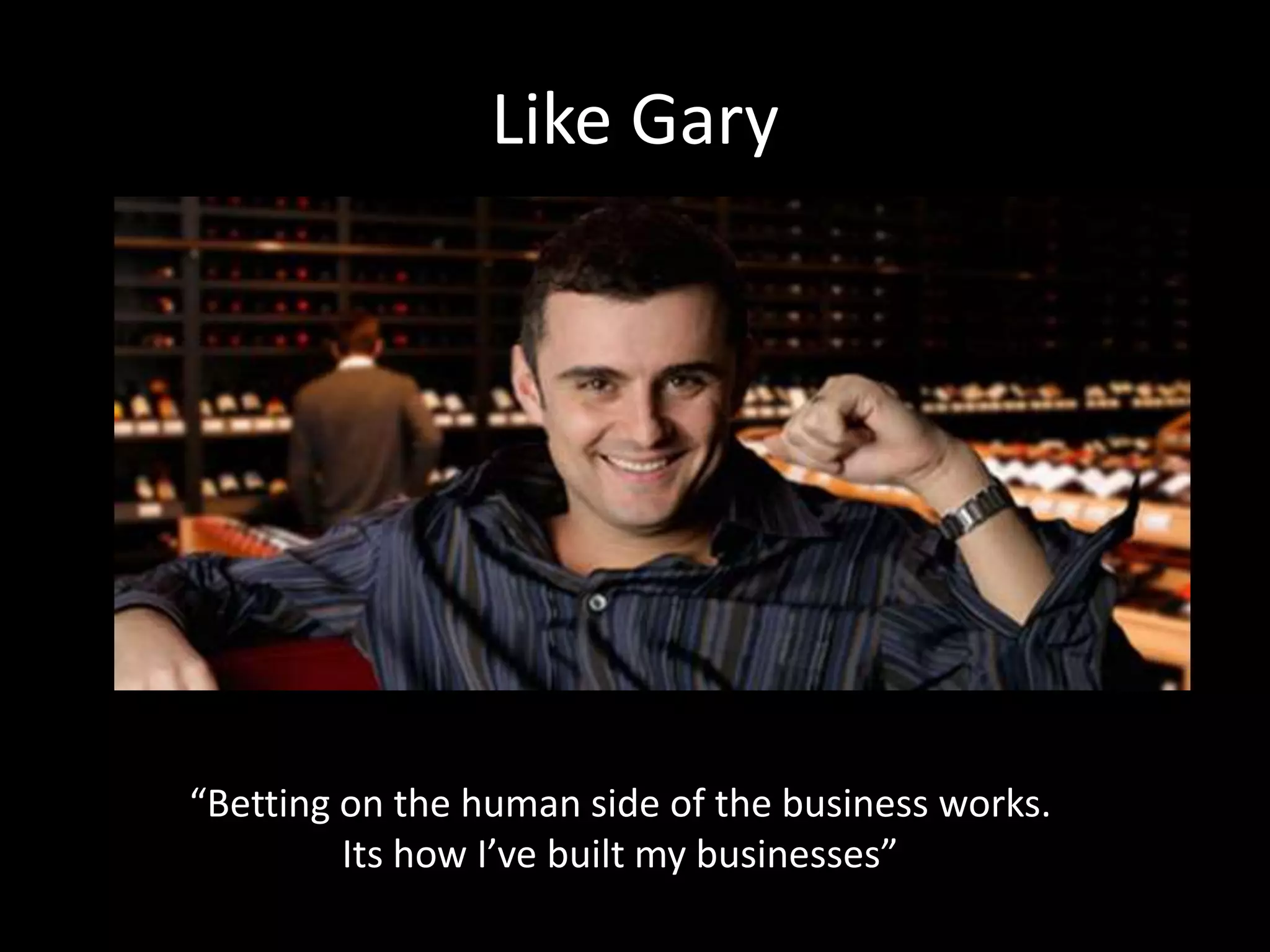 Like Gary 
“Betting on the human side of the business works. 
Its how I’ve built my businesses” 
 