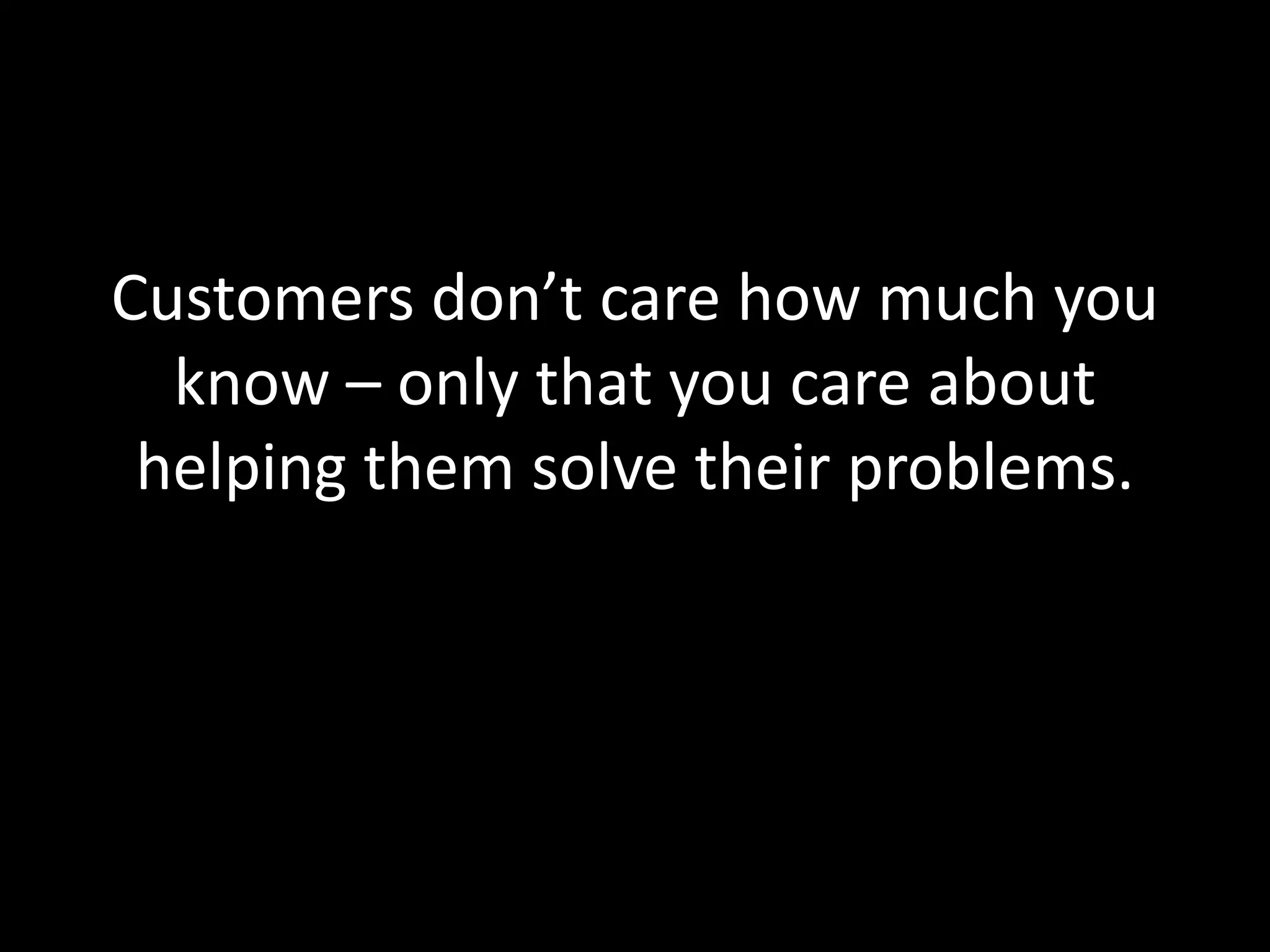Customers don’t care how much you 
know – only that you care about 
helping them solve their problems. 
 