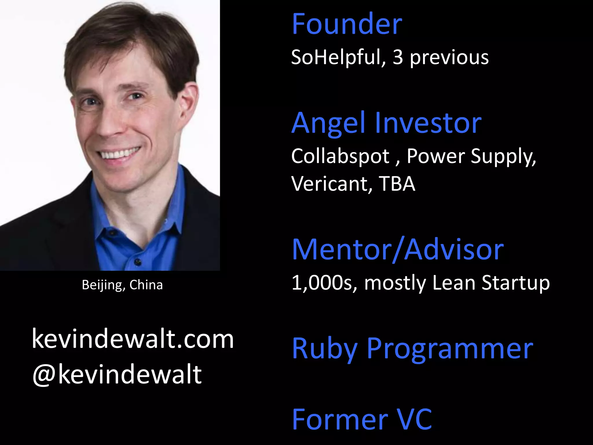 Founder 
SoHelpful, 3 previous 
Angel Investor 
Collabspot , Power Supply, 
Vericant, TBA 
Mentor/Advisor 
1,000s, mostly Lean Startup 
Ruby Programmer 
Former VC 
Beijing, China 
kevindewalt.com 
@kevindewalt 
 