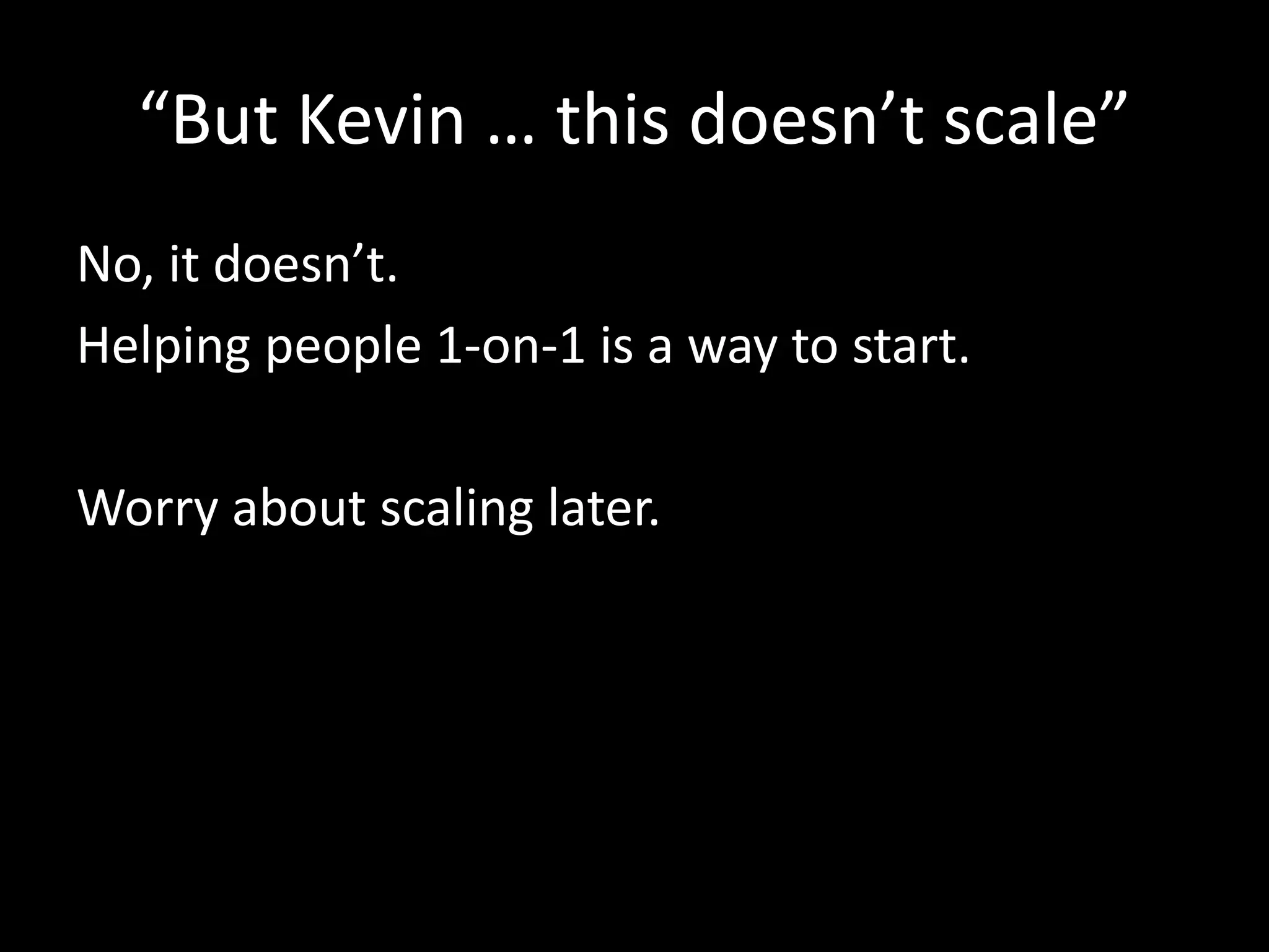 “But Kevin … this doesn’t scale” 
No, it doesn’t. 
Helping people 1-on-1 is a way to start. 
Worry about scaling later. 
 
