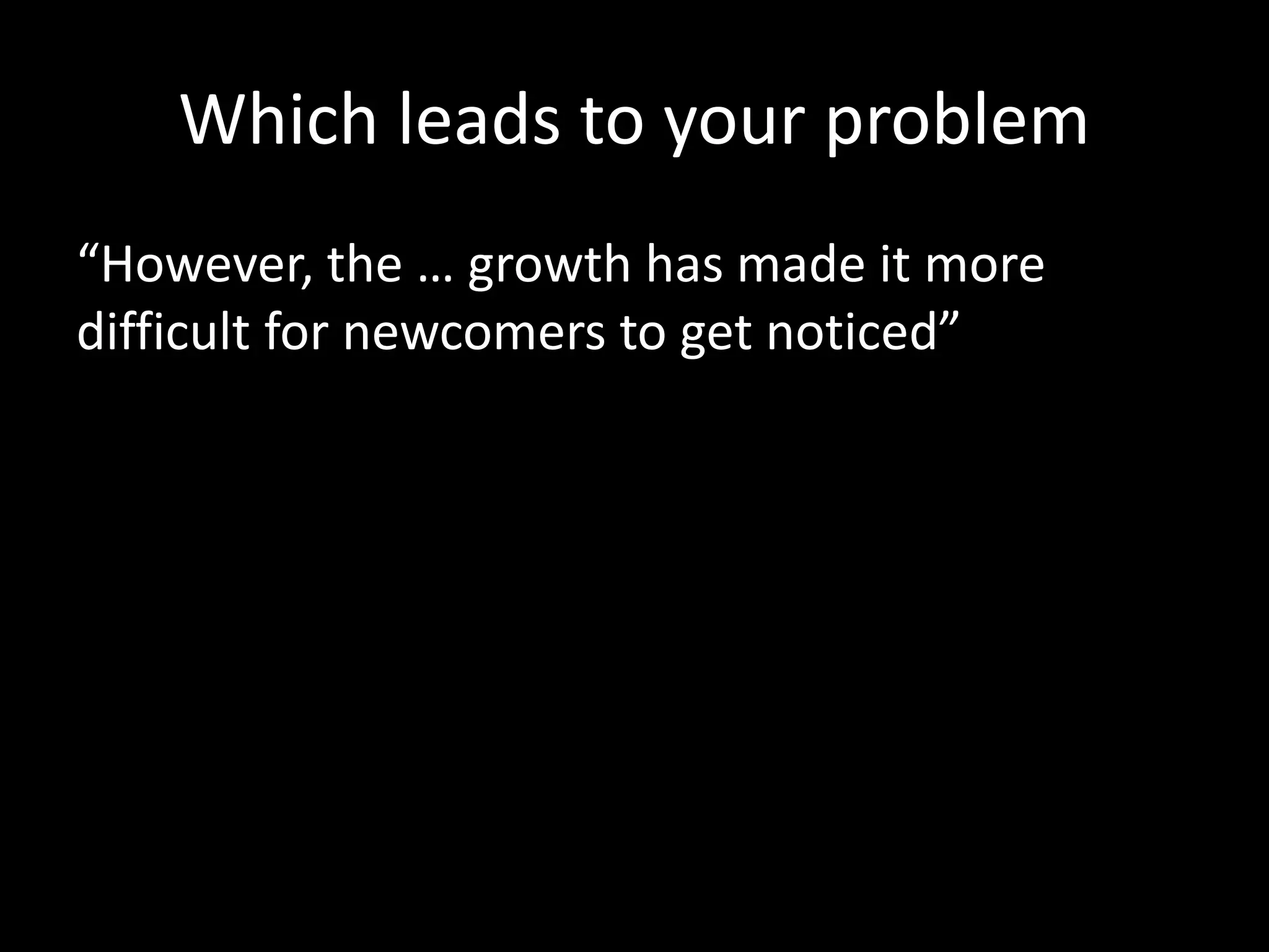 Which leads to your problem 
“However, the … growth has made it more 
difficult for newcomers to get noticed” 
 