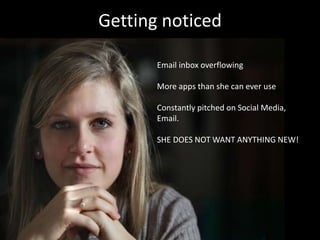 Getting noticed 
Email inbox overflowing 
More apps than she can ever use 
Constantly pitched on Social Media, 
Email. 
SHE DOES NOT WANT ANYTHING NEW! 
 
