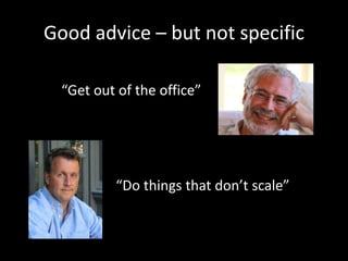 Good advice – but not specific 
“Get out of the office” 
“Do things that don’t scale” 
 