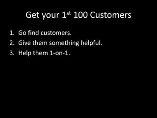 Get your 1st 100 Customers 
1. Go find customers. 
2. Give them something helpful. 
3. Help them 1-on-1. 
 