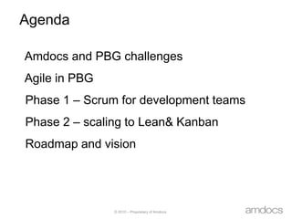 Agenda Amdocs and PBG challenges Agile in PBG Phase 1 – Scrum for development teams Phase 2 – scaling to Lean& Kanban Roadmap and vision