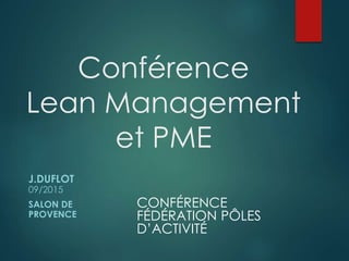 Conférence
Lean Management
et PME
J.DUFLOT
09/2015
SALON DE
PROVENCE
CONFÉRENCE
FÉDÉRATION PÔLES
D’ACTIVITÉ
 